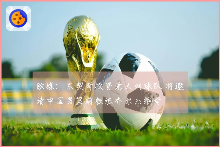 欧媒:东契奇投资意大利球队 将邀请中国男篮前教练乔尔杰维奇